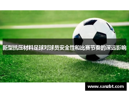 新型抗压材料足球对球员安全性和比赛节奏的深远影响