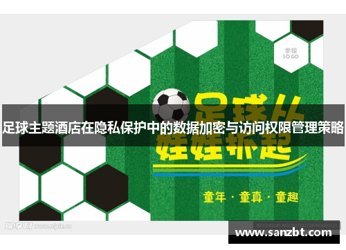 足球主题酒店在隐私保护中的数据加密与访问权限管理策略